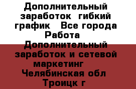 Дополнительный заработок, гибкий график - Все города Работа » Дополнительный заработок и сетевой маркетинг   . Челябинская обл.,Троицк г.